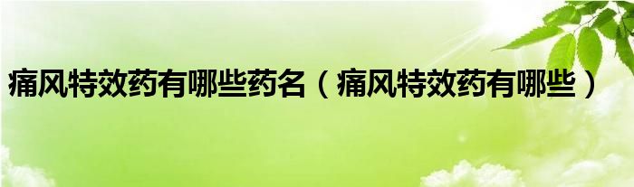 痛風(fēng)特效藥有哪些藥名（痛風(fēng)特效藥有哪些）