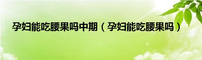 孕婦能吃腰果嗎中期（孕婦能吃腰果嗎）