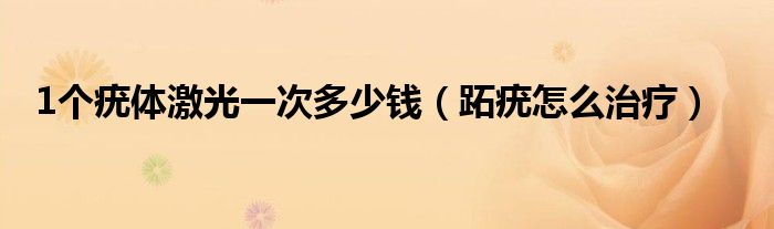 1個(gè)疣體激光一次多少錢(qián)（跖疣怎么治療）