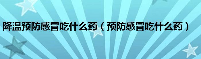 降溫預(yù)防感冒吃什么藥（預(yù)防感冒吃什么藥）