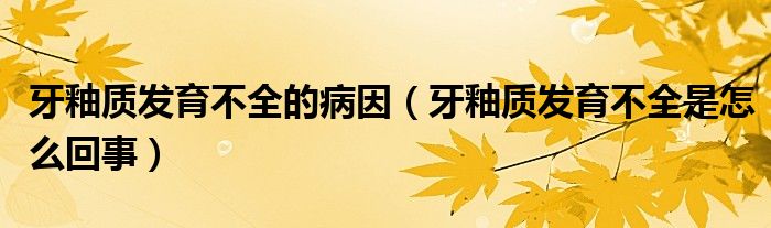 牙釉質(zhì)發(fā)育不全的病因（牙釉質(zhì)發(fā)育不全是怎么回事）