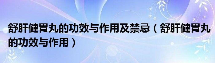 舒肝健胃丸的功效與作用及禁忌（舒肝健胃丸的功效與作用）