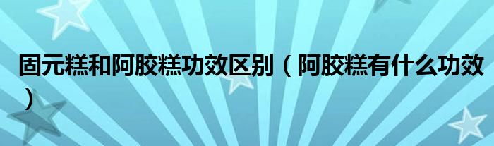 固元糕和阿膠糕功效區(qū)別（阿膠糕有什么功效）