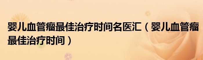 嬰兒血管瘤最佳治療時(shí)間名醫(yī)匯（嬰兒血管瘤最佳治療時(shí)間）