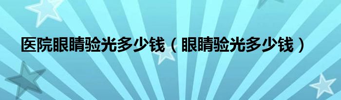 醫(yī)院眼睛驗(yàn)光多少錢（眼睛驗(yàn)光多少錢）