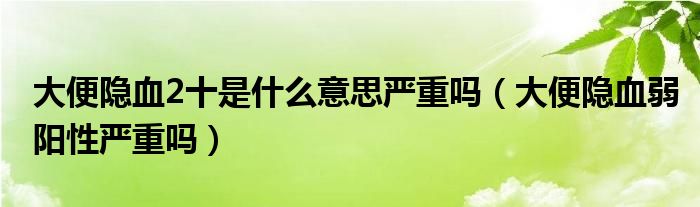 大便隱血2十是什么意思嚴重嗎（大便隱血弱陽性嚴重嗎）