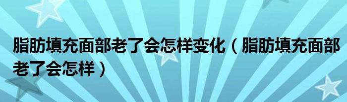 脂肪填充面部老了會(huì)怎樣變化（脂肪填充面部老了會(huì)怎樣）