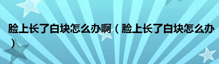 臉上長了白塊怎么辦?。樕祥L了白塊怎么辦）