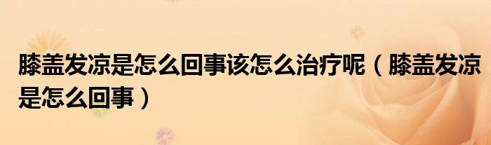 膝蓋發(fā)涼是怎么回事該怎么治療呢（膝蓋發(fā)涼是怎么回事）