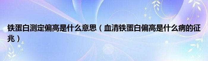 鐵蛋白測定偏高是什么意思（血清鐵蛋白偏高是什么病的征兆）