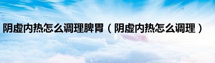 陰虛內熱怎么調理脾胃（陰虛內熱怎么調理）