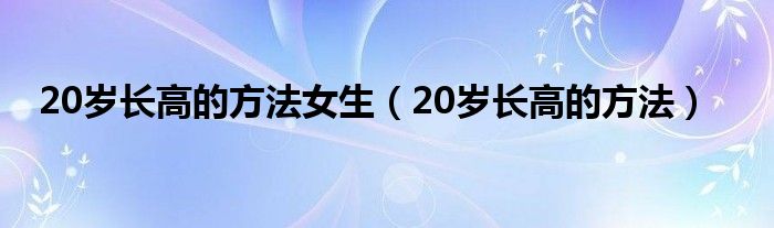 20歲長高的方法女生（20歲長高的方法）