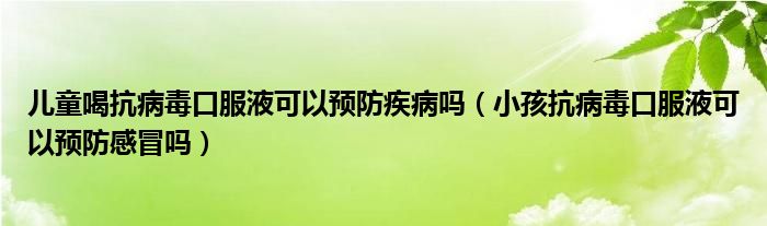 兒童喝抗病毒口服液可以預(yù)防疾病嗎（小孩抗病毒口服液可以預(yù)防感冒嗎）