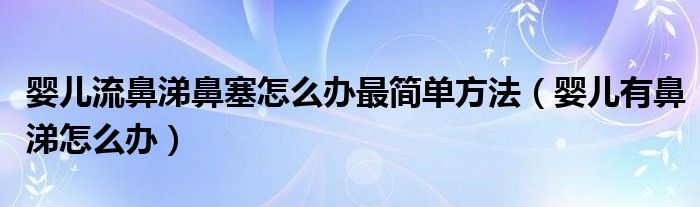 嬰兒流鼻涕鼻塞怎么辦最簡單方法（嬰兒有鼻涕怎么辦）