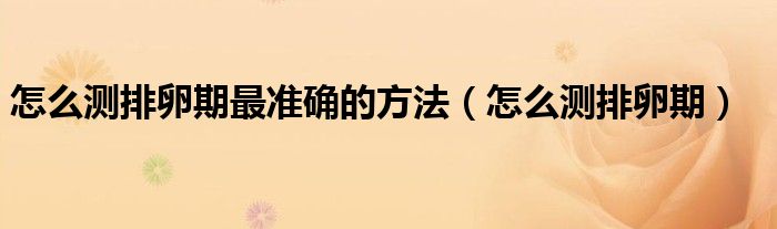 怎么測(cè)排卵期最準(zhǔn)確的方法（怎么測(cè)排卵期）