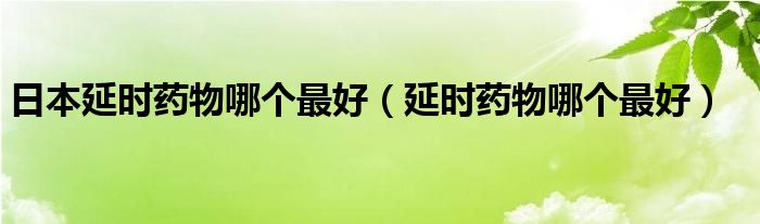 日本延時藥物哪個最好（延時藥物哪個最好）