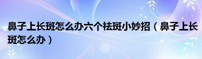 鼻子上長(zhǎng)斑怎么辦六個(gè)祛斑小妙招（鼻子上長(zhǎng)斑怎么辦）