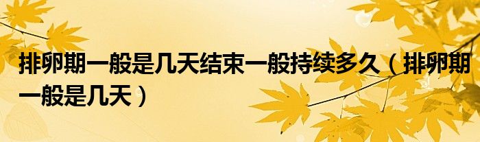 排卵期一般是幾天結(jié)束一般持續(xù)多久（排卵期一般是幾天）