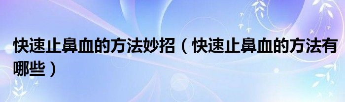 快速止鼻血的方法妙招（快速止鼻血的方法有哪些）