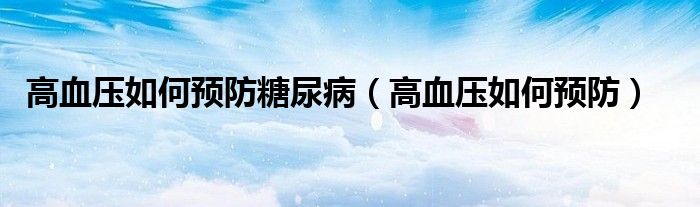 高血壓如何預(yù)防糖尿?。ǜ哐獕喝绾晤A(yù)防）