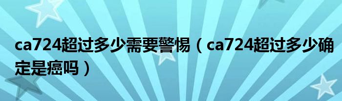 ca724超過(guò)多少需要警惕（ca724超過(guò)多少確定是癌嗎）