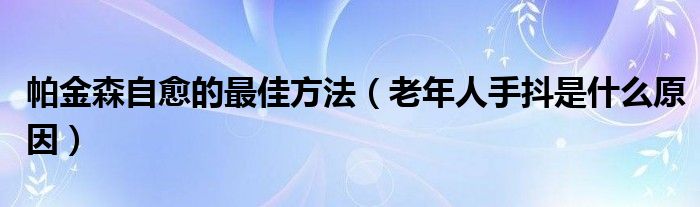 帕金森自愈的最佳方法（老年人手抖是什么原因）