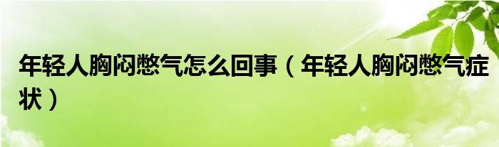 年輕人胸悶憋氣怎么回事（年輕人胸悶憋氣癥狀）