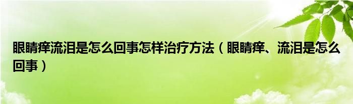 眼睛癢流淚是怎么回事怎樣治療方法（眼睛癢、流淚是怎么回事）