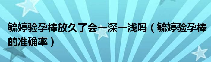 毓婷驗(yàn)孕棒放久了會一深一淺嗎（毓婷驗(yàn)孕棒的準(zhǔn)確率）