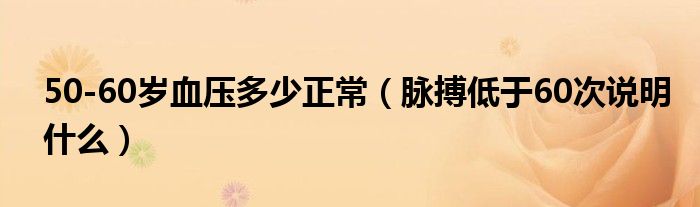 50-60歲血壓多少正常（脈搏低于60次說(shuō)明什么）