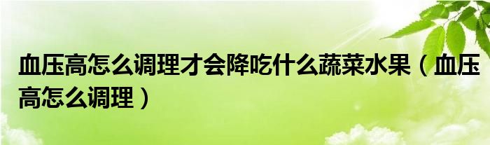 血壓高怎么調(diào)理才會降吃什么蔬菜水果（血壓高怎么調(diào)理）