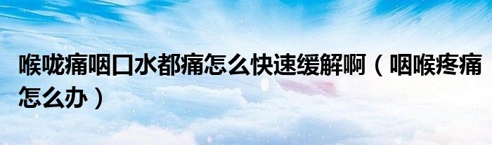 喉嚨痛咽口水都痛怎么快速緩解?。ㄑ屎硖弁丛趺崔k）