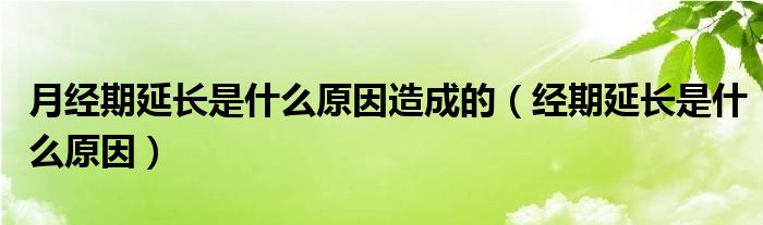 月經(jīng)期延長(zhǎng)是什么原因造成的（經(jīng)期延長(zhǎng)是什么原因）