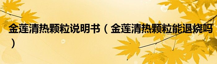 金蓮清熱顆粒說明書（金蓮清熱顆粒能退燒嗎）