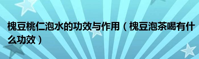 槐豆桃仁泡水的功效與作用（槐豆泡茶喝有什么功效）