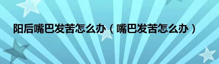 陽后嘴巴發(fā)苦怎么辦（嘴巴發(fā)苦怎么辦）