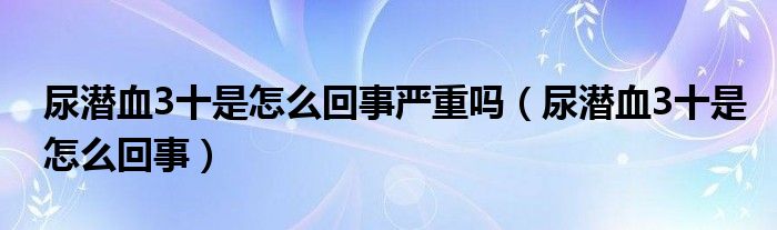 尿潛血3十是怎么回事嚴重嗎（尿潛血3十是怎么回事）