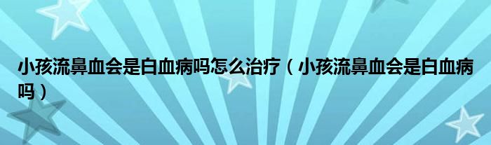 小孩流鼻血會是白血病嗎怎么治療（小孩流鼻血會是白血病嗎）