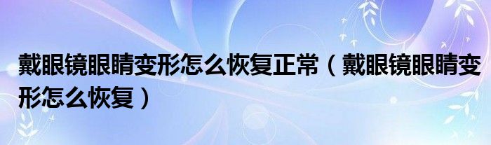 戴眼鏡眼睛變形怎么恢復(fù)正常（戴眼鏡眼睛變形怎么恢復(fù)）