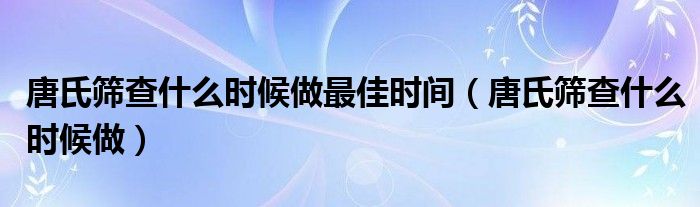 唐氏篩查什么時(shí)候做最佳時(shí)間（唐氏篩查什么時(shí)候做）