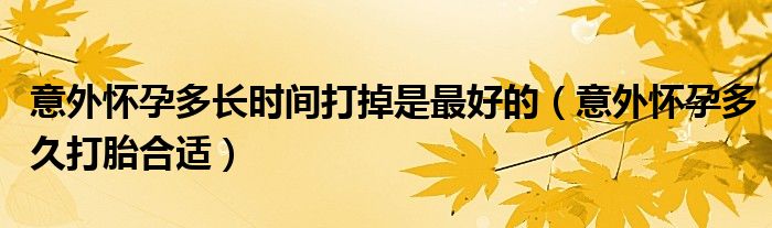 意外懷孕多長(zhǎng)時(shí)間打掉是最好的（意外懷孕多久打胎合適）