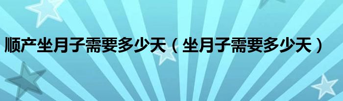 順產坐月子需要多少天（坐月子需要多少天）