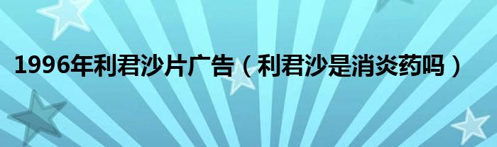 1996年利君沙片廣告（利君沙是消炎藥嗎）