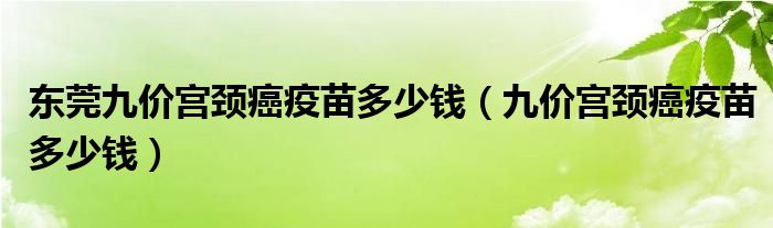 東莞九價宮頸癌疫苗多少錢（九價宮頸癌疫苗多少錢）