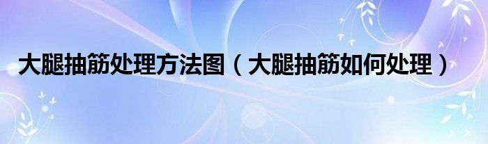 大腿抽筋處理方法圖（大腿抽筋如何處理）