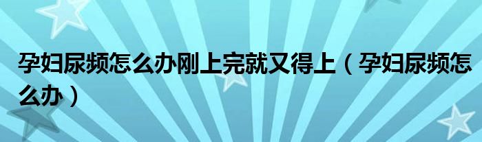 孕婦尿頻怎么辦剛上完就又得上（孕婦尿頻怎么辦）