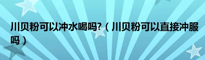 川貝粉可以沖水喝嗎?（川貝粉可以直接沖服嗎）