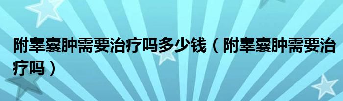 附睪囊腫需要治療嗎多少錢(qián)（附睪囊腫需要治療嗎）