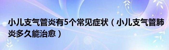 小兒支氣管炎有5個(gè)常見癥狀（小兒支氣管肺炎多久能治愈）