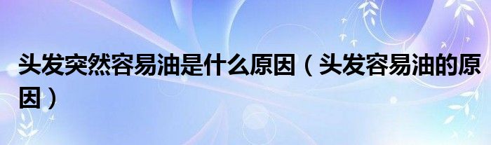 頭發(fā)突然容易油是什么原因（頭發(fā)容易油的原因）